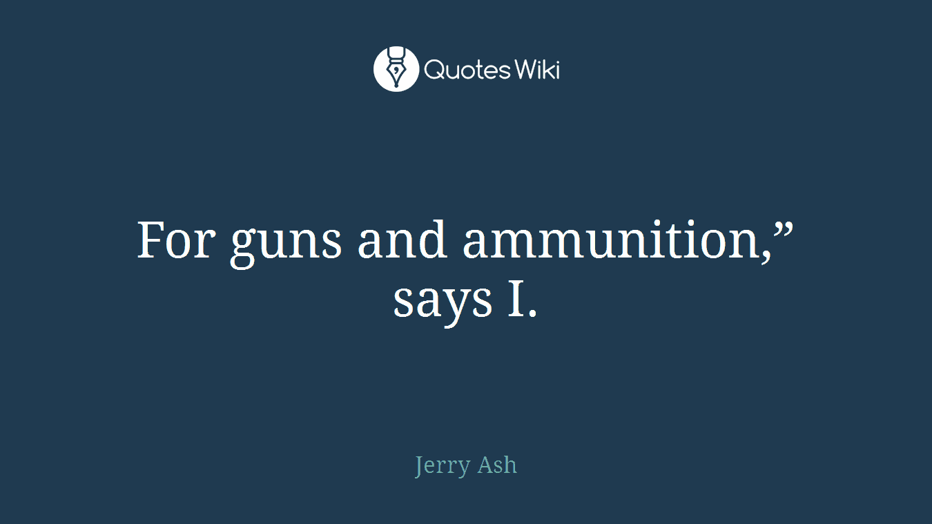 For guns and ammunition,” says I.
