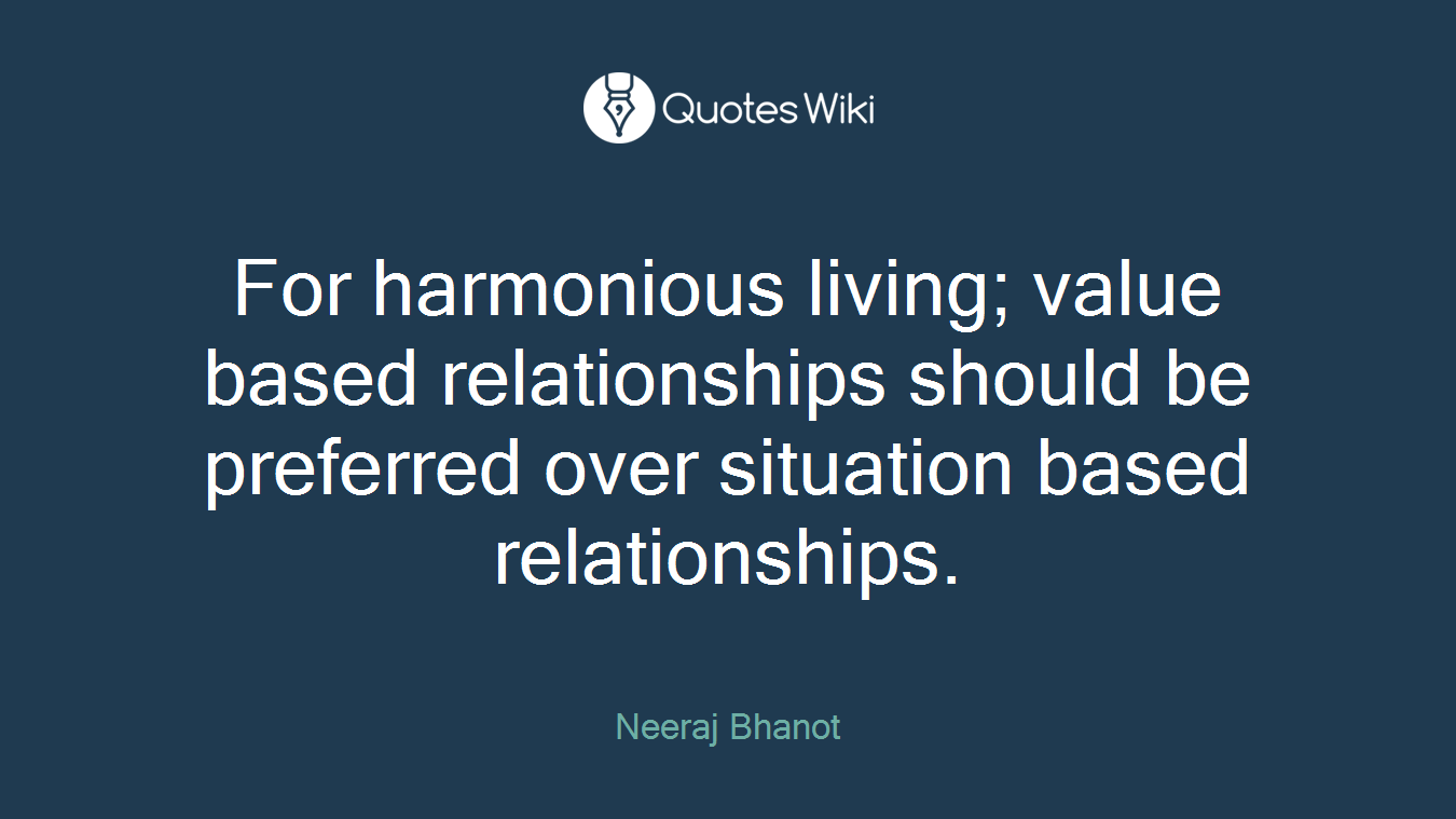 For harmonious living; value based relationships should be preferred over situation based relationships.