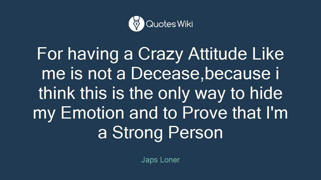 For having a Crazy Attitude Like me is not a Decease,because i think this is the only way to hide my Emotion and to Prove that I'm a Strong Person