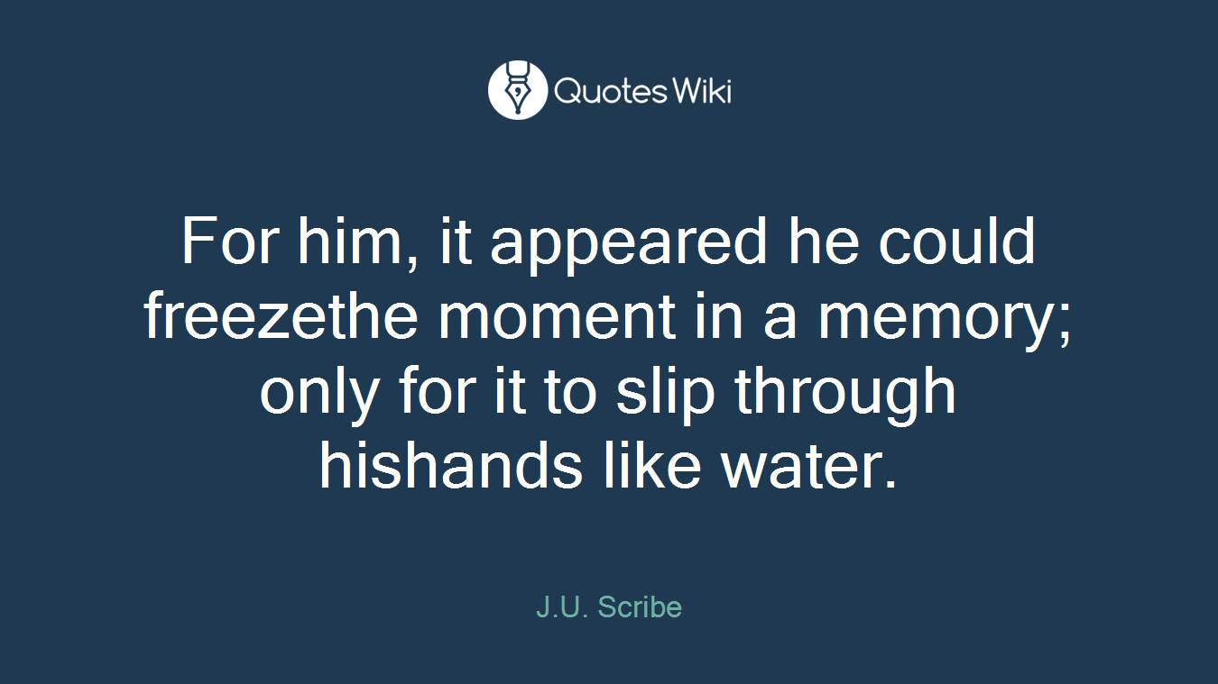 For him, it appeared he could freezethe moment in a memory; only for it to slip through hishands like water.