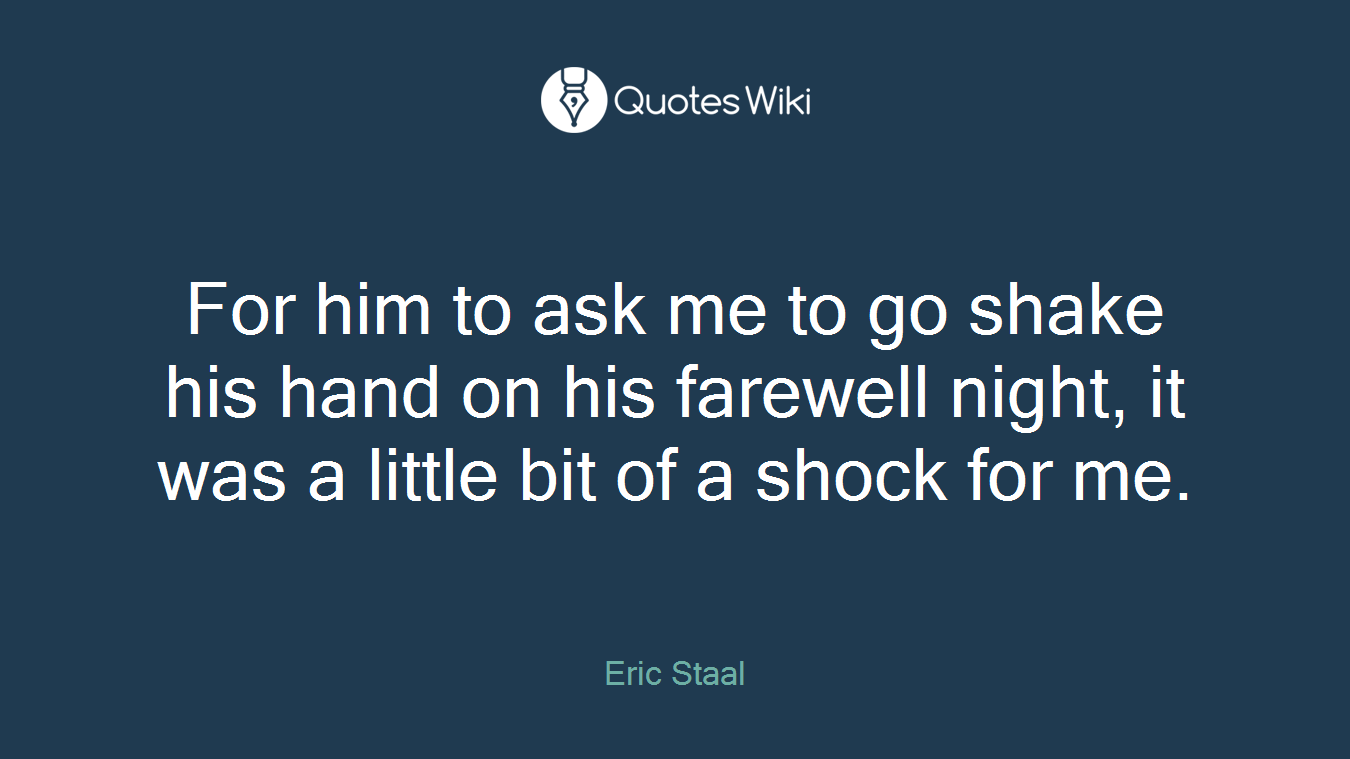 For him to ask me to go shake his hand on his farewell night, it was a little bit of a shock for me.