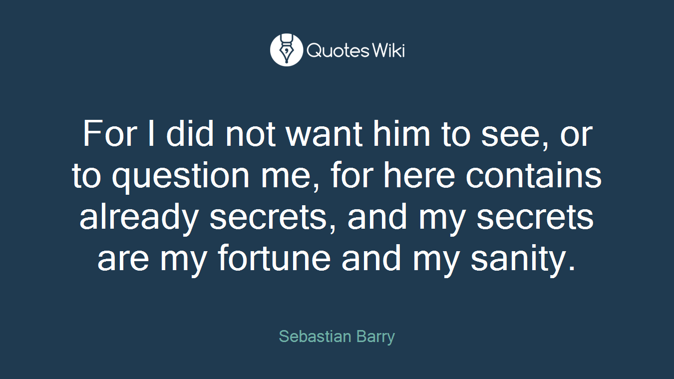 For I did not want him to see, or to question me, for here contains already secrets, and my secrets are my fortune and my sanity.