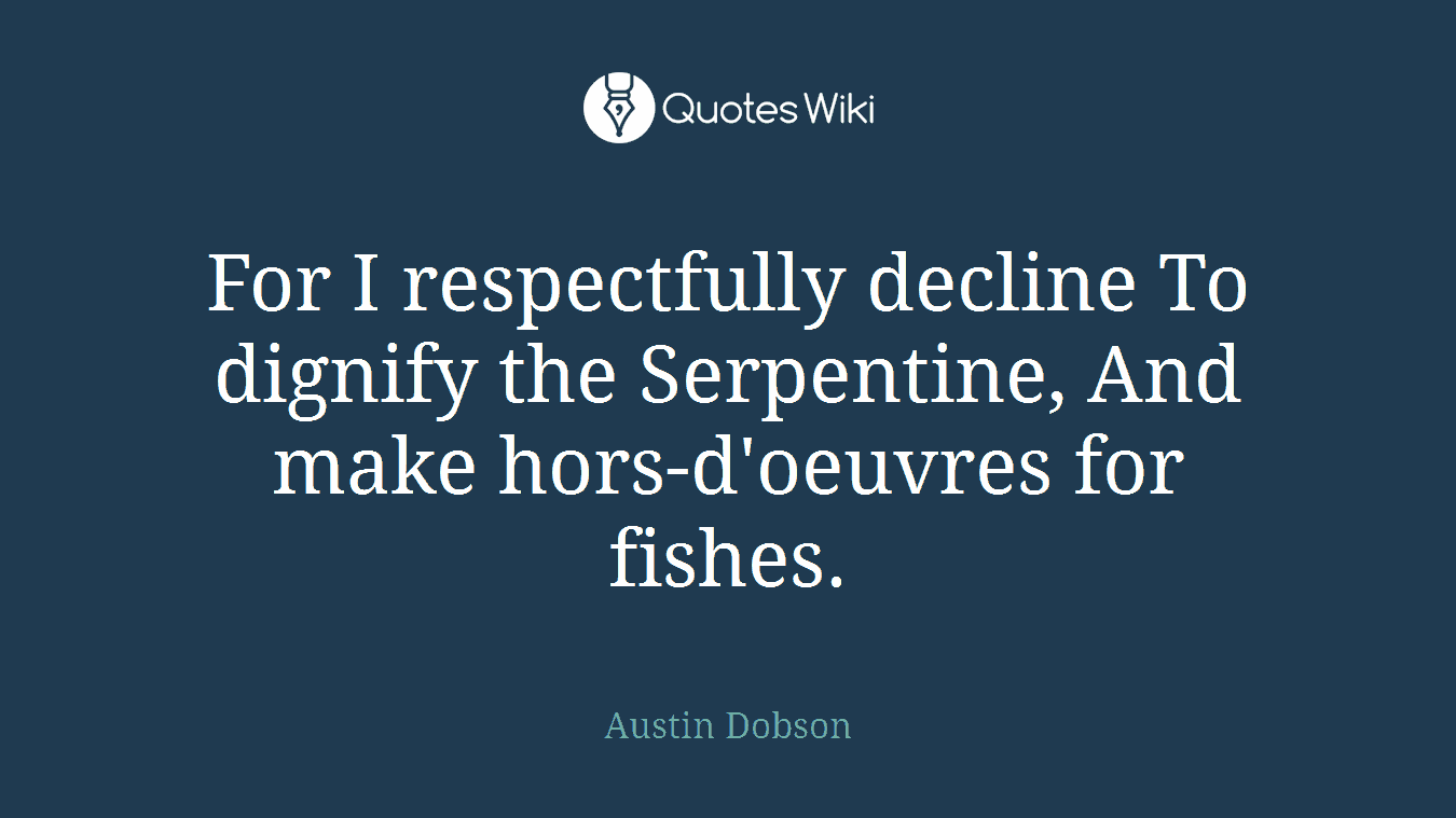 For I respectfully decline To dignify the Serpentine, And make hors-d'oeuvres for fishes.