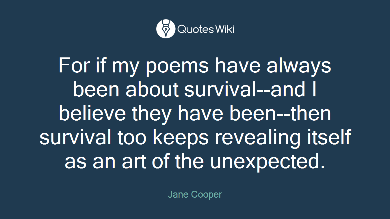 For if my poems have always been about survival--and I believe they have been--then survival too keeps revealing itself as an art of the unexpected.