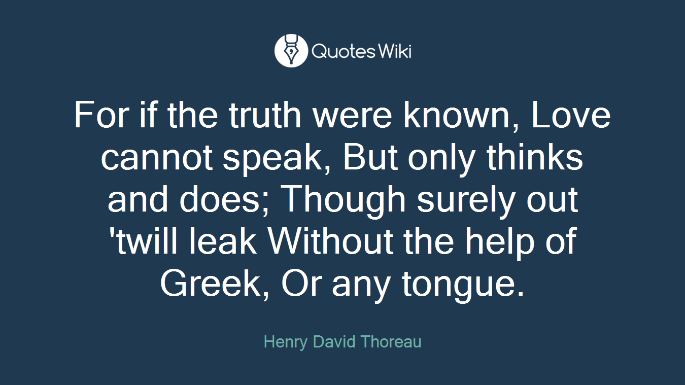 For if the truth were known, Love cannot speak, But only thinks and does; Though surely out 'twill leak Without the help of Greek, Or any tongue.