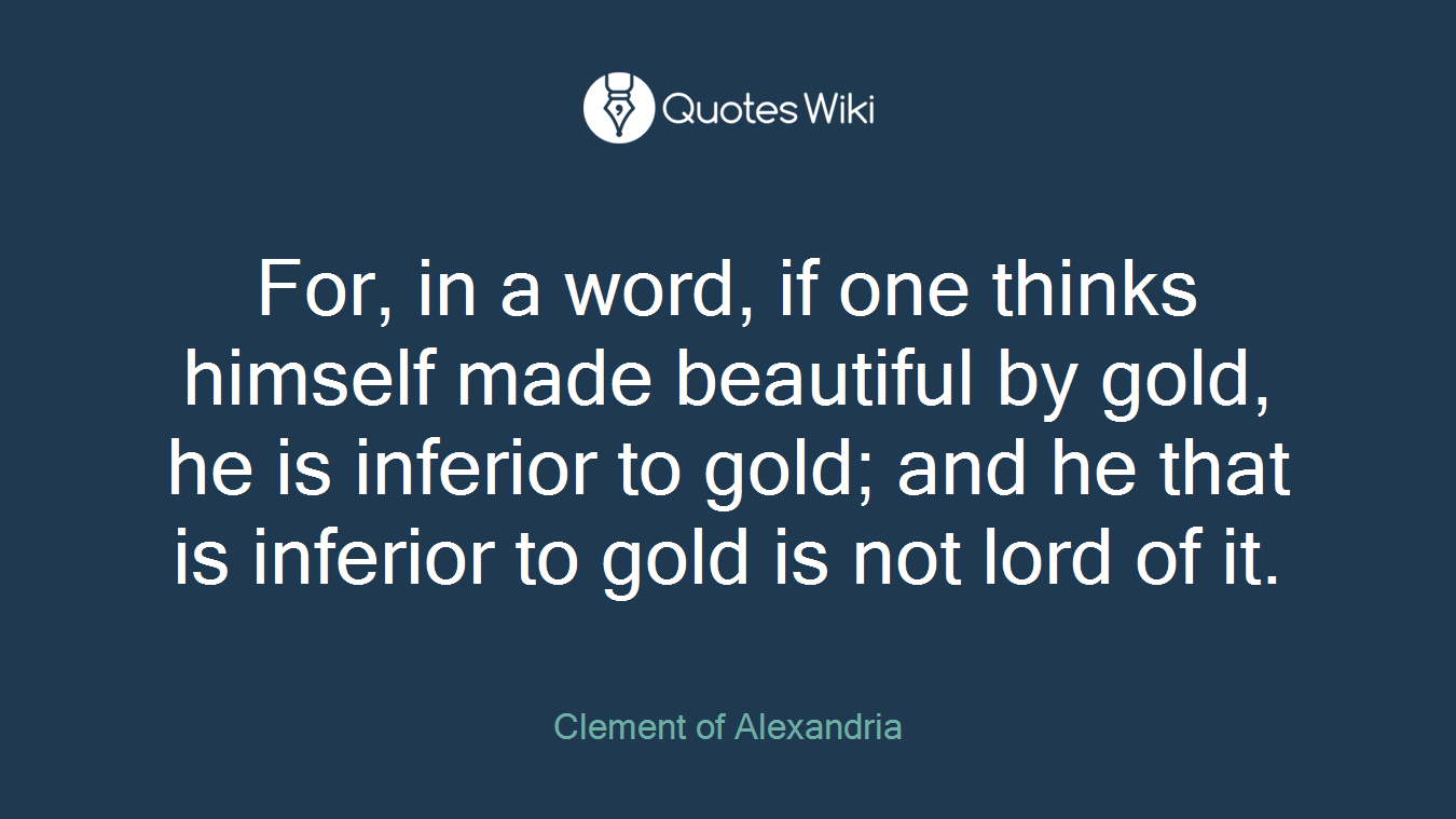 For, in a word, if one thinks himself made beautiful by gold, he is inferior to gold; and he that is inferior to gold is not lord of it.