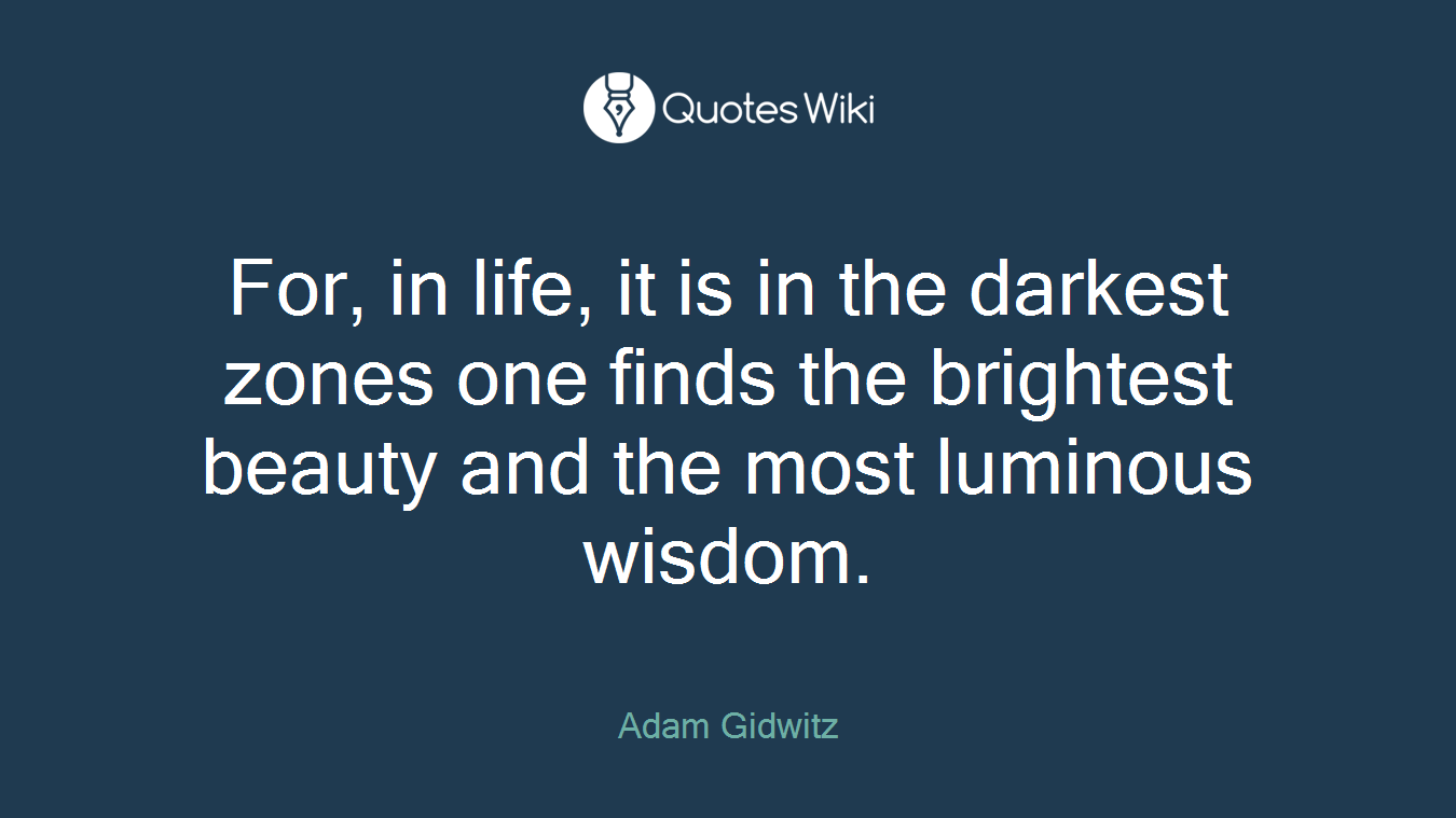 For, in life, it is in the darkest zones one finds the brightest beauty and the most luminous wisdom.
