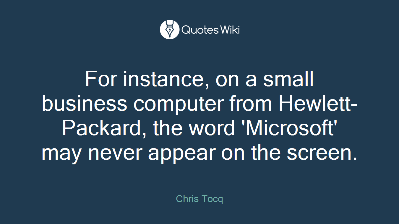 For instance, on a small business computer from Hewlett-Packard, the word 'Microsoft' may never appear on the screen.