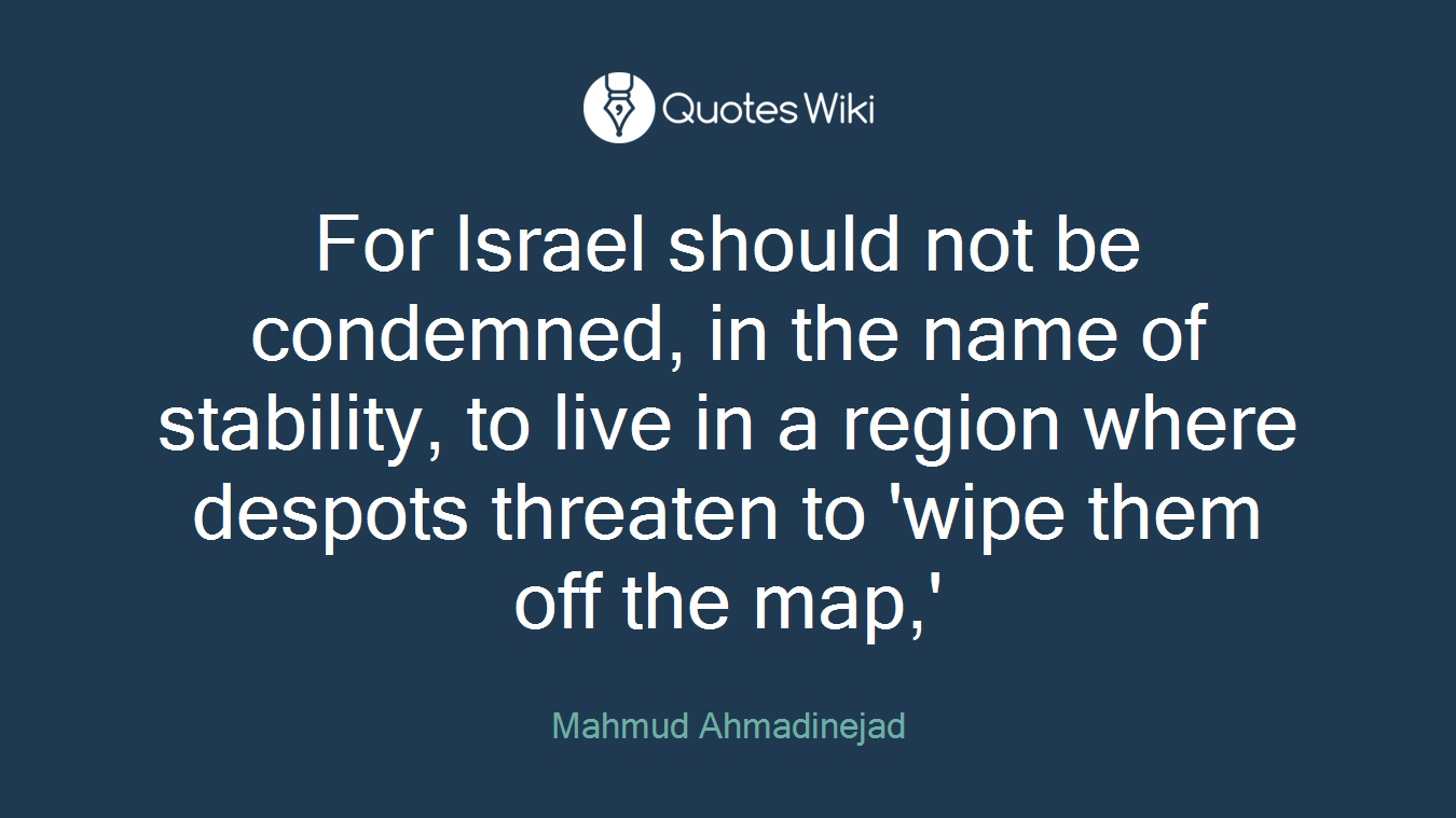 For Israel should not be condemned, in the name of stability, to live in a region where despots threaten to 'wipe them off the map,'