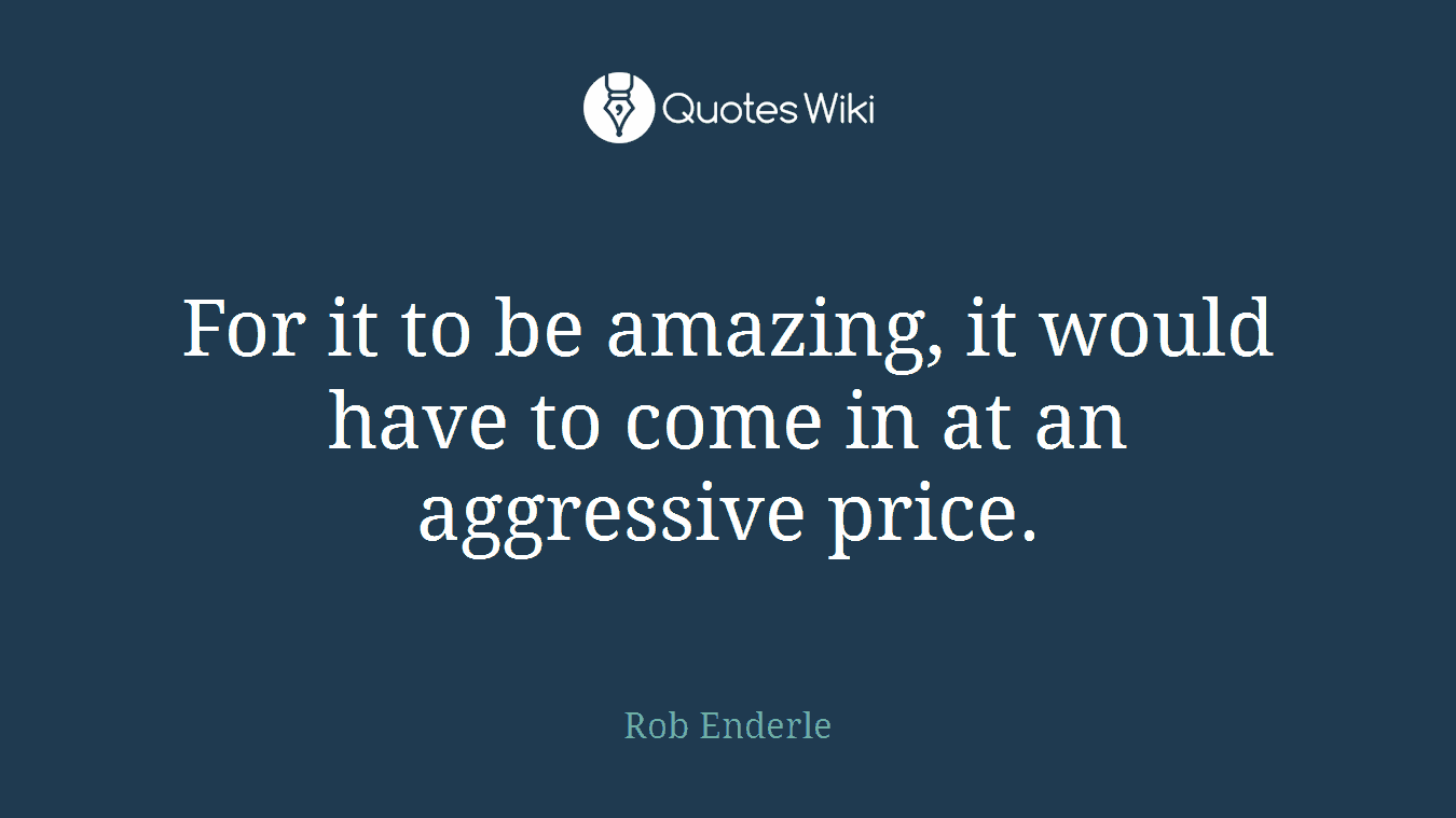 For it to be amazing, it would have to come in at an aggressive price.