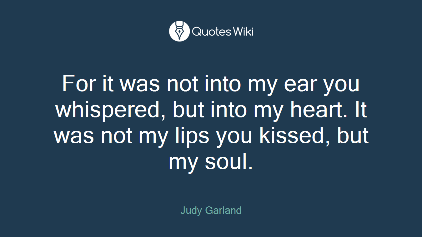 For it was not into my ear you whispered, but into my heart. It was not my lips you kissed, but my soul.