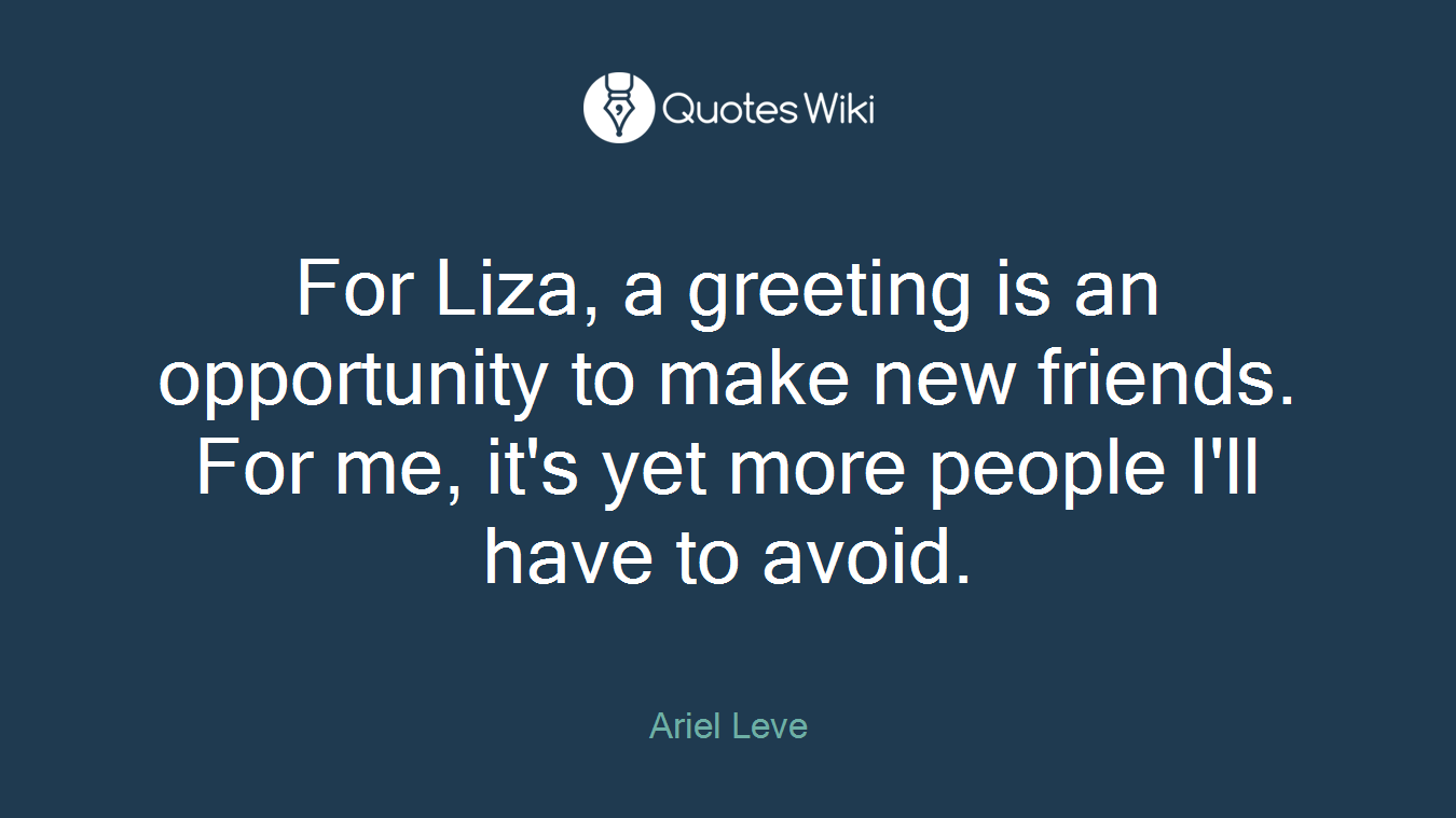 For Liza, a greeting is an opportunity to make new friends. For me, it's yet more people I'll have to avoid.