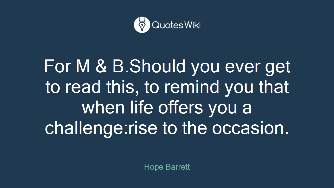 For M & B.Should you ever get to read this, to remind you that when life offers you a challenge:rise to the occasion.
