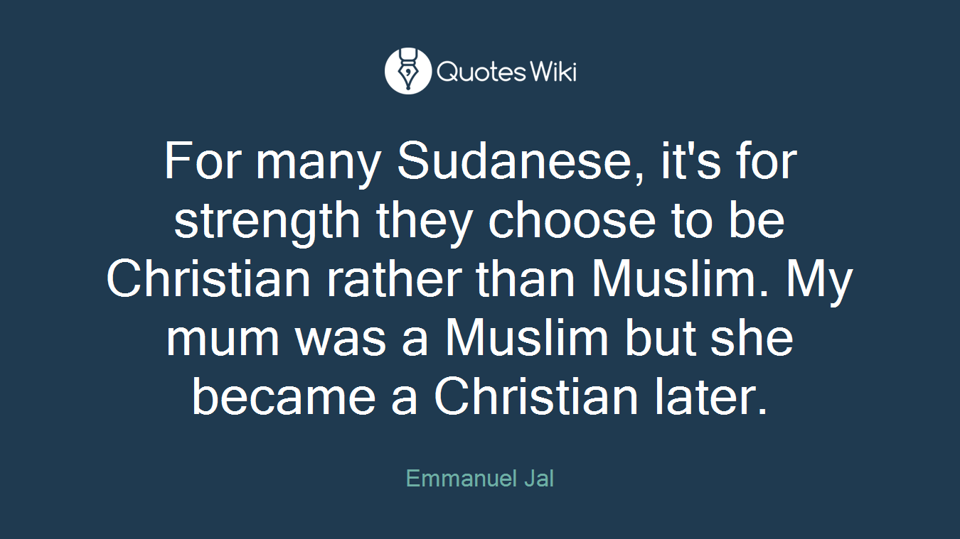 For many Sudanese, it's for strength they choose to be Christian rather than Muslim. My mum was a Muslim but she became a Christian later.