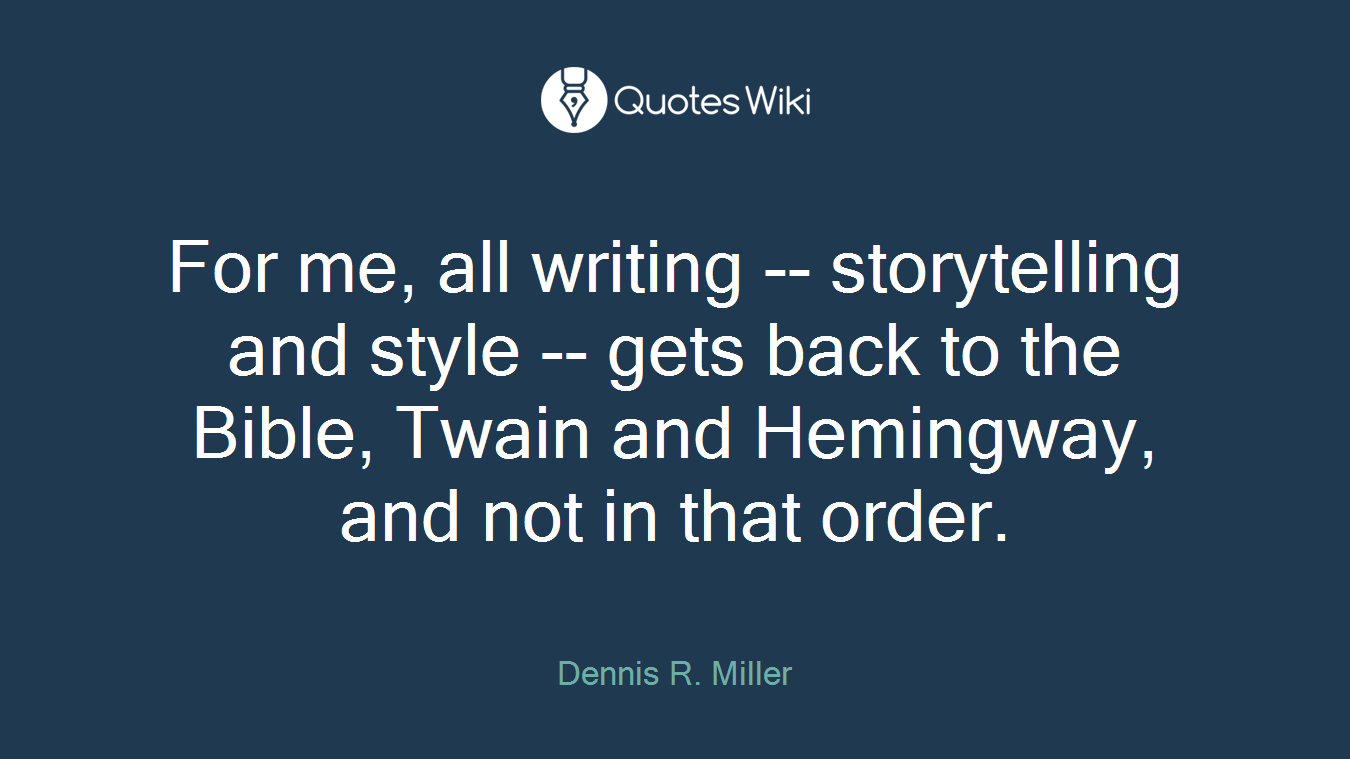 For me, all writing -- storytelling and style -- gets back to the Bible, Twain and Hemingway, and not in that order.