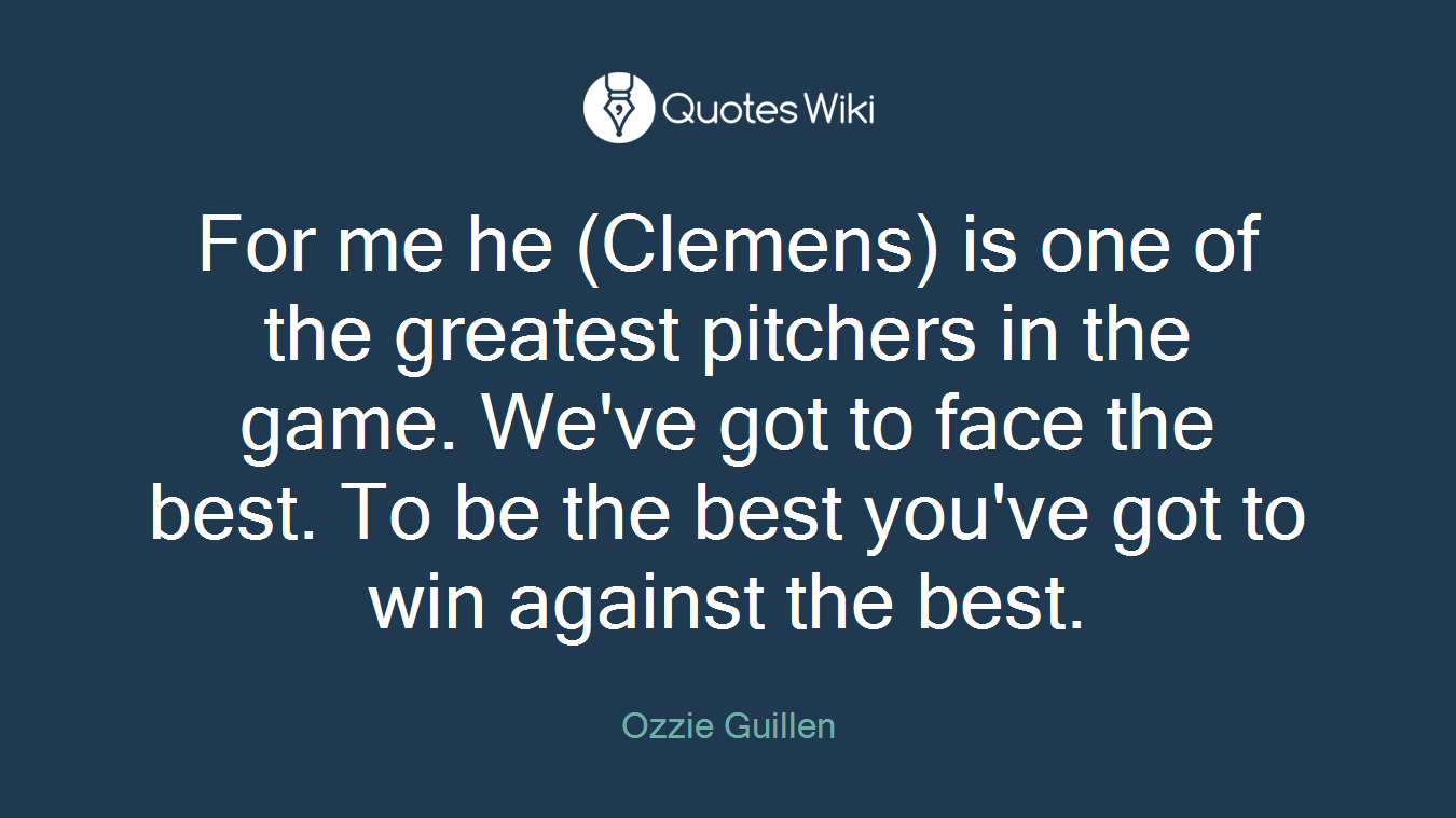 For me he (Clemens) is one of the greatest pitchers in the game. We've got to face the best. To be the best you've got to win against the best.