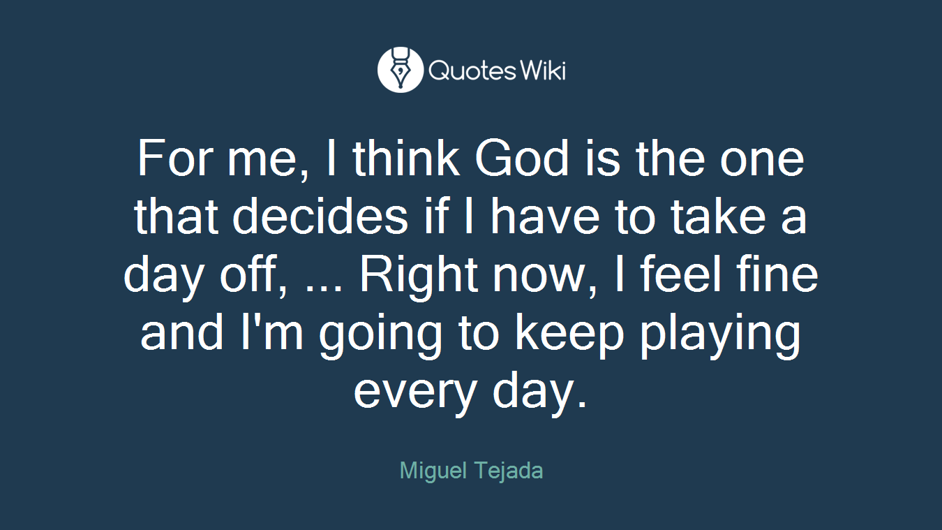 For me, I think God is the one that decides if I have to take a day off, ... Right now, I feel fine and I'm going to keep playing every day.