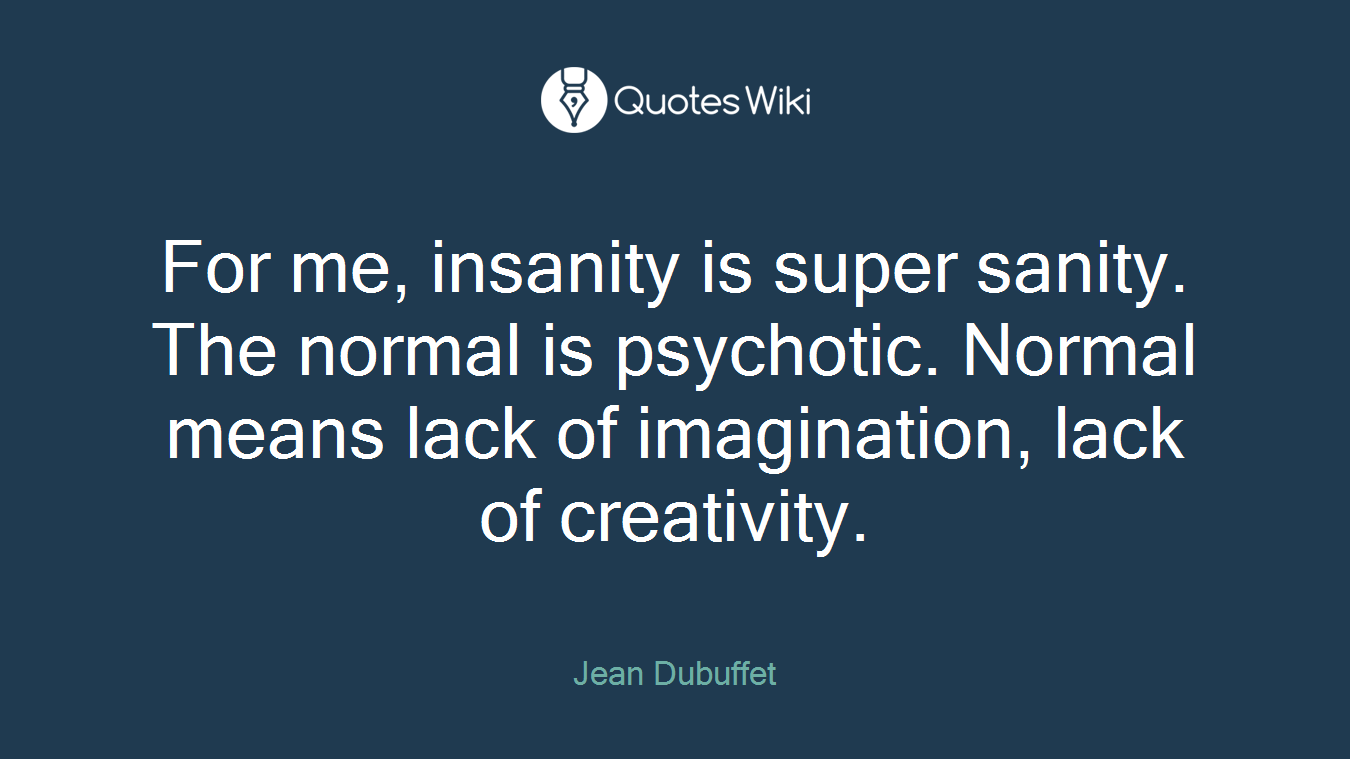 For me, insanity is super sanity. The normal is psychotic. Normal means lack of imagination, lack of creativity.