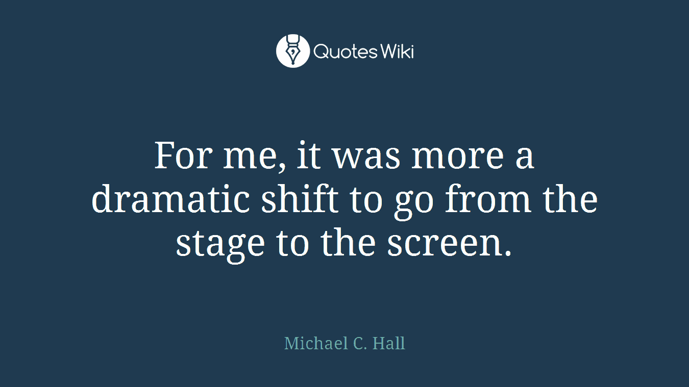 For me, it was more a dramatic shift to go from the stage to the screen.