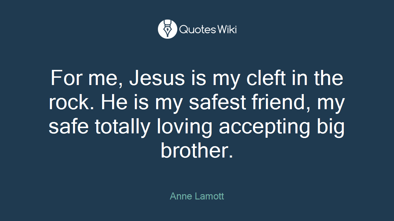 For me, Jesus is my cleft in the rock. He is my safest friend, my safe totally loving accepting big brother.