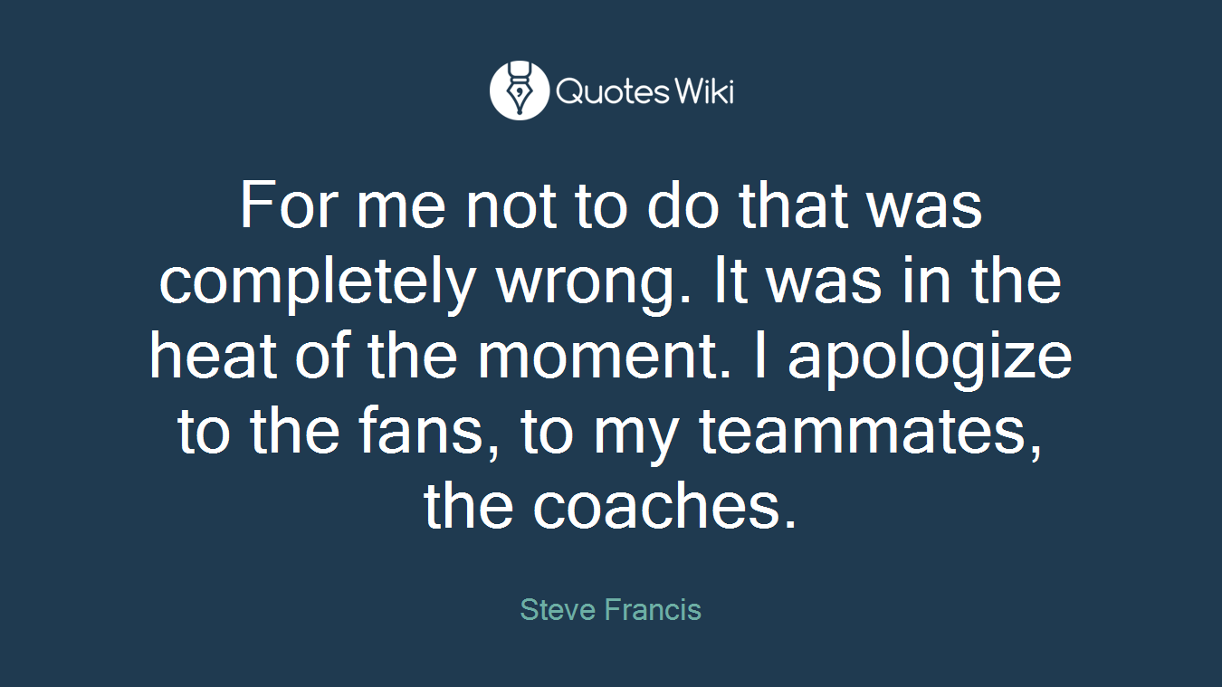 For me not to do that was completely wrong. It was in the heat of the moment. I apologize to the fans, to my teammates, the coaches.