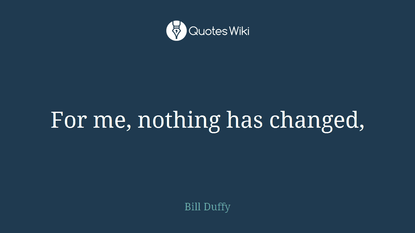 For me, nothing has changed,