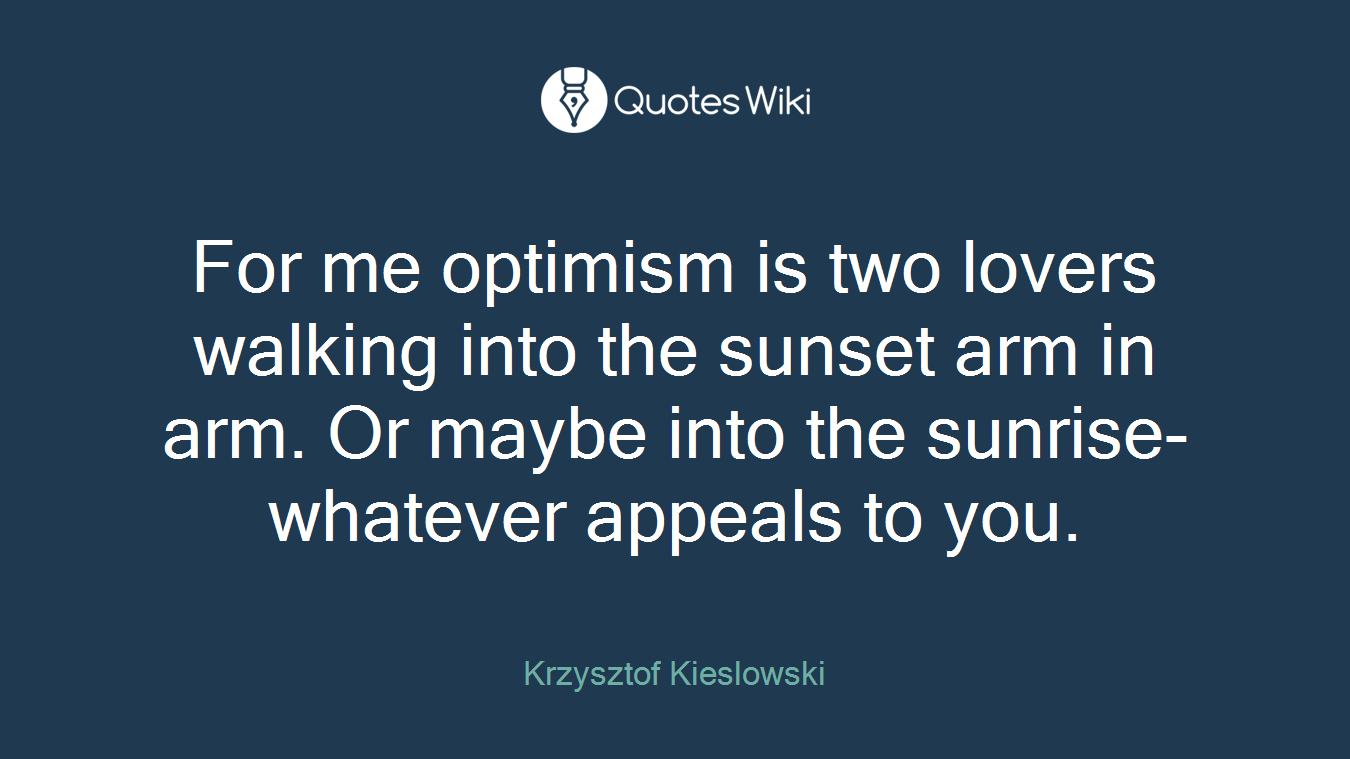 For me optimism is two lovers walking into the sunset arm in arm. Or maybe into the sunrise-whatever appeals to you.
