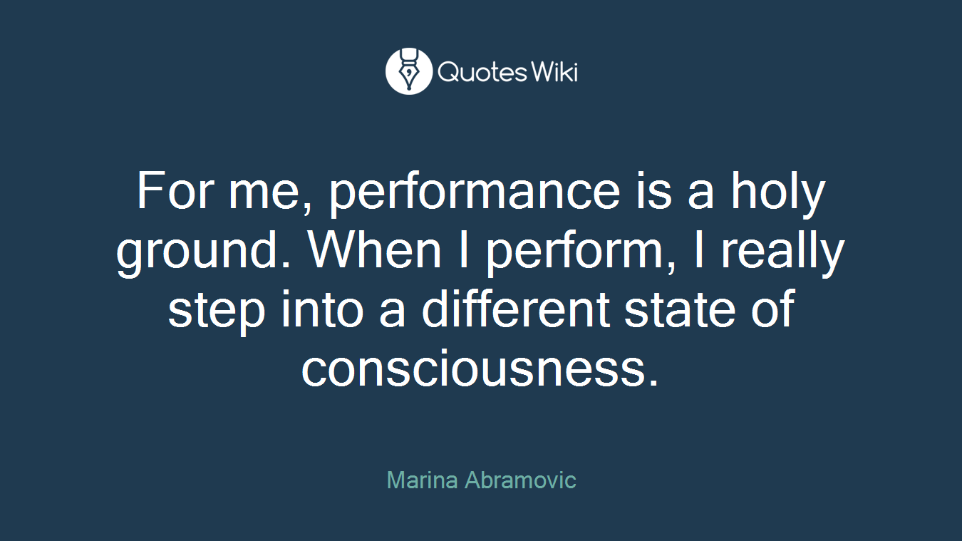 For me, performance is a holy ground. When I perform, I really step into a different state of consciousness.