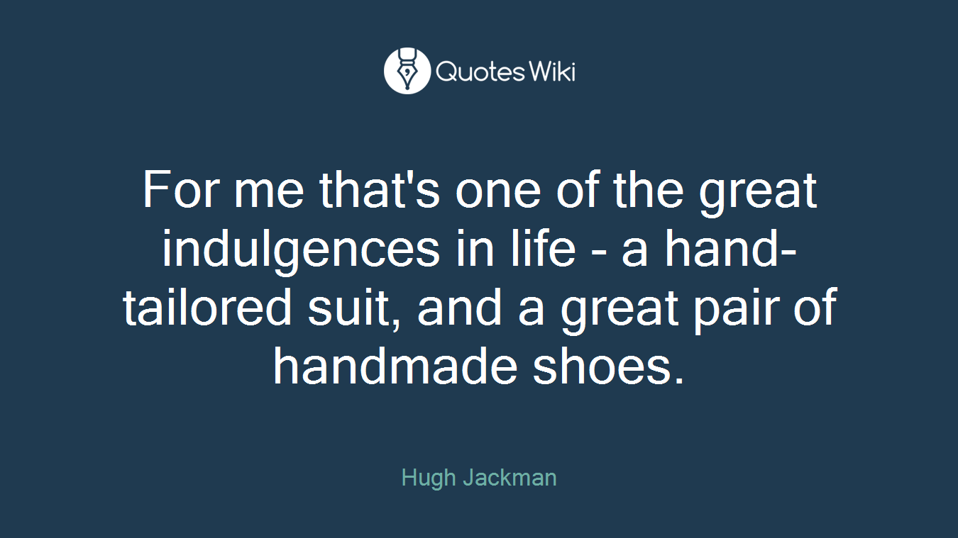 For me that's one of the great indulgences in life - a hand-tailored suit, and a great pair of handmade shoes.