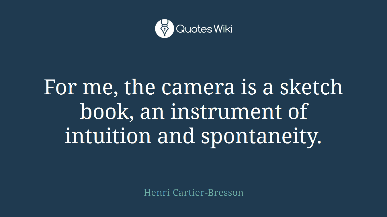 For me, the camera is a sketch book, an instrument of intuition and spontaneity.