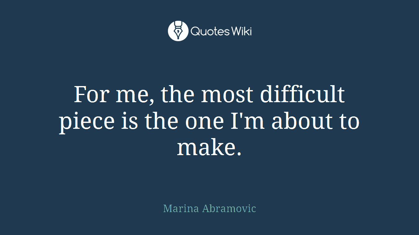 For me, the most difficult piece is the one I'm about to make.