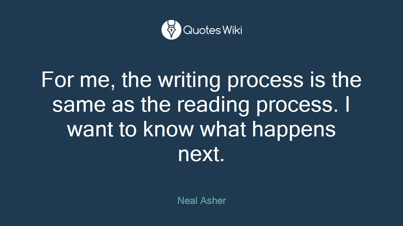 For me, the writing process is the same as the reading process. I want to know what happens next.