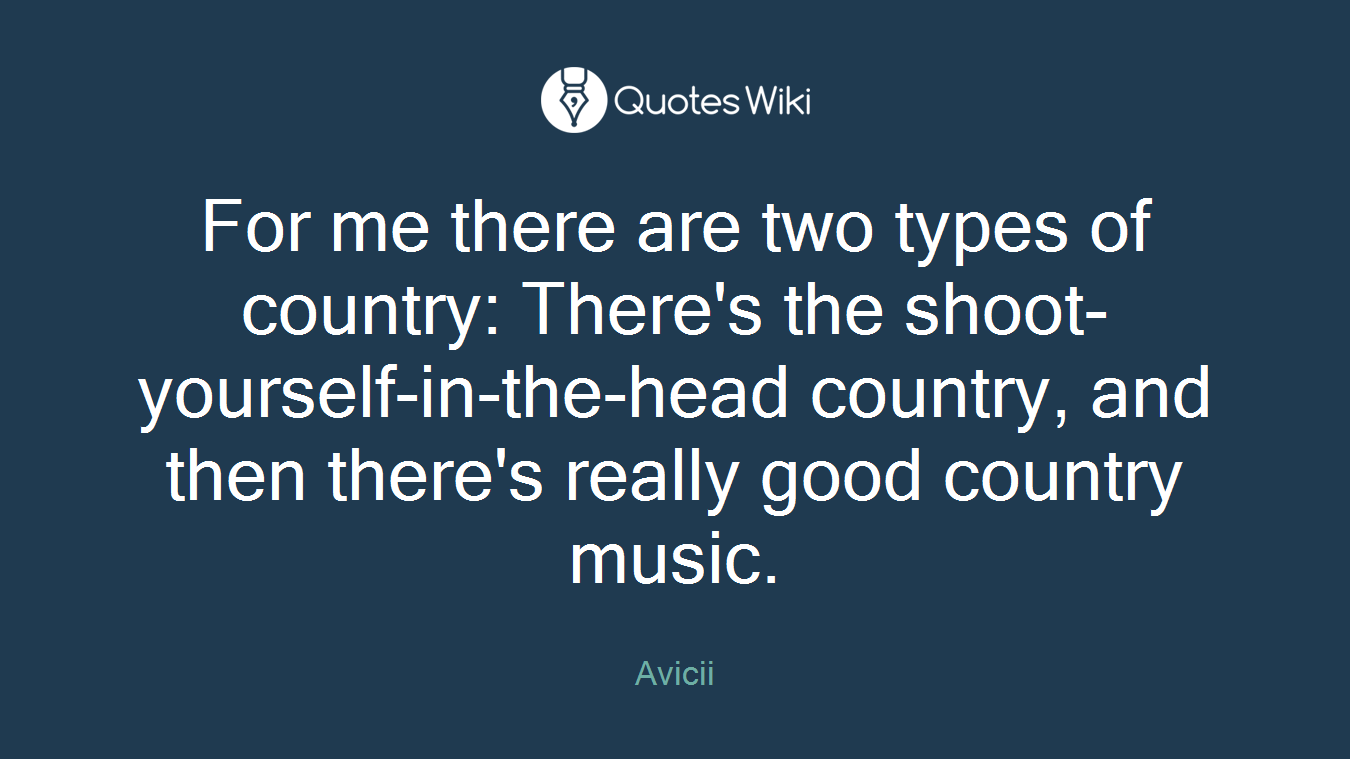 For me there are two types of country: There's the shoot-yourself-in-the-head country, and then there's really good country music.