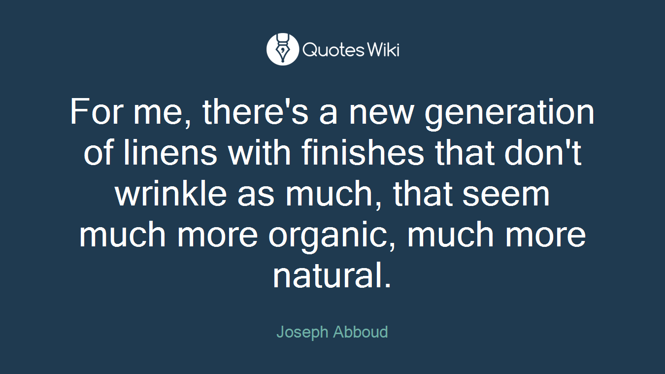 For me, there's a new generation of linens with finishes that don't wrinkle as much, that seem much more organic, much more natural.