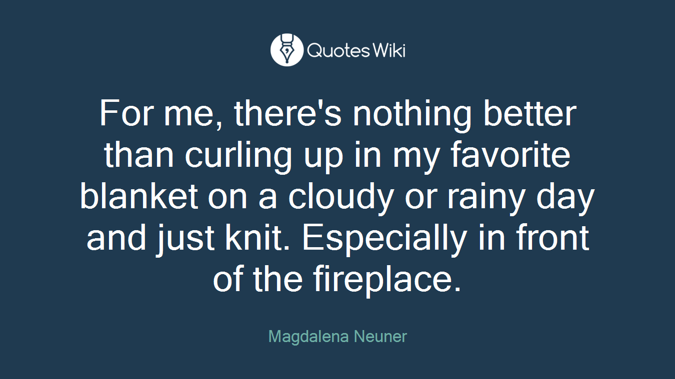 For me, there's nothing better than curling up in my favorite blanket on a cloudy or rainy day and just knit. Especially in front of the fireplace.