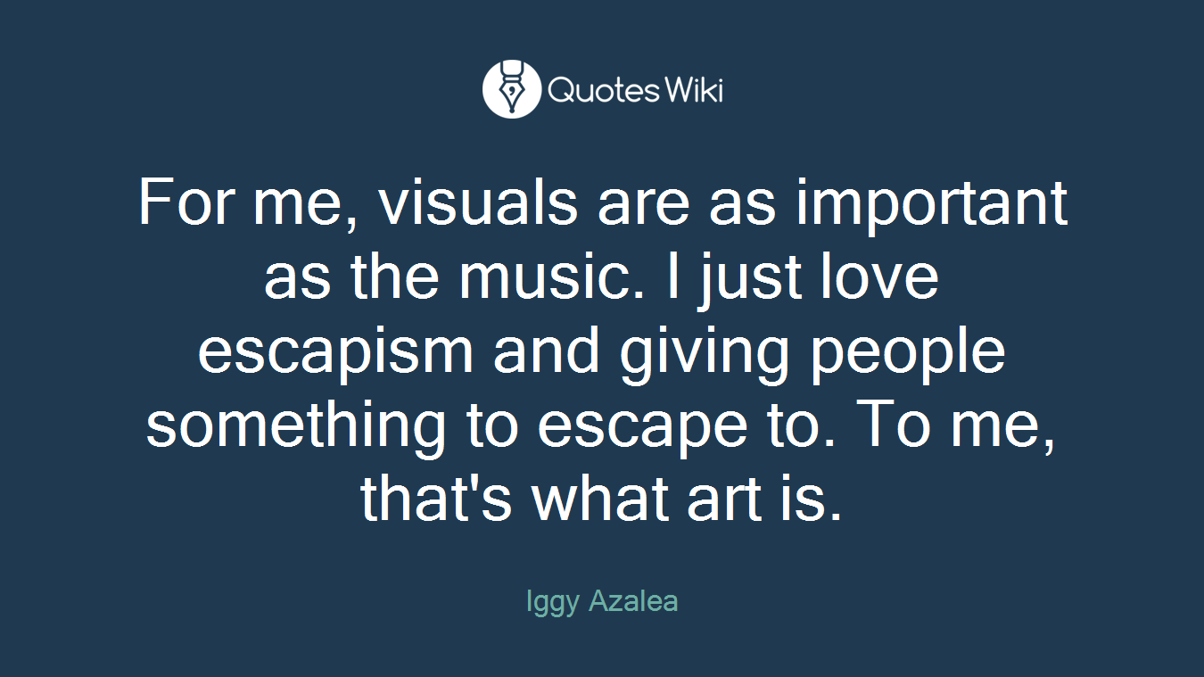 For me, visuals are as important as the music. I just love escapism and giving people something to escape to. To me, that's what art is.