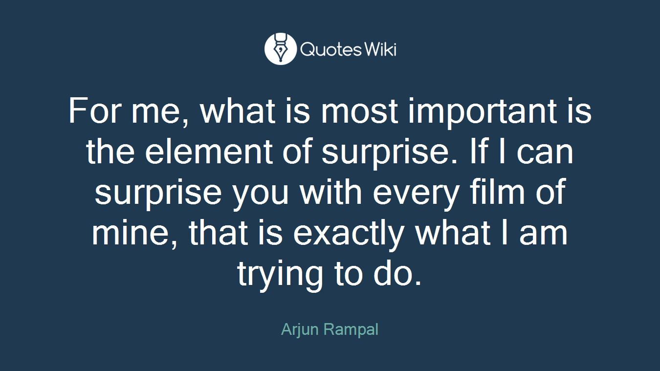 For me, what is most important is the element of surprise. If I can surprise you with every film of mine, that is exactly what I am trying to do.
