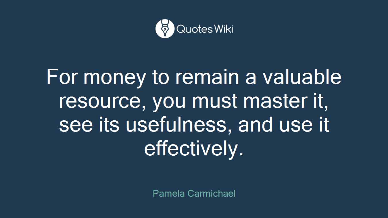 For money to remain a valuable resource, you must master it, see its usefulness, and use it effectively.