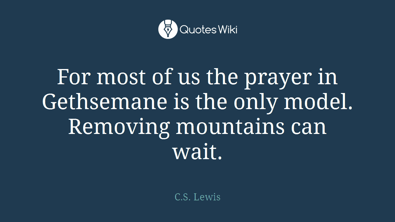 For most of us the prayer in Gethsemane is the only model. Removing mountains can wait.