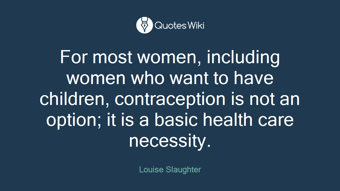 For most women, including women who want to have children, contraception is not an option; it is a basic health care necessity.
