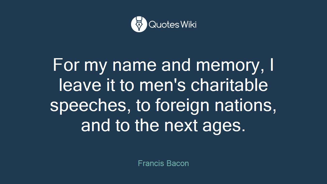 For my name and memory, I leave it to men's charitable speeches, to foreign nations, and to the next ages.