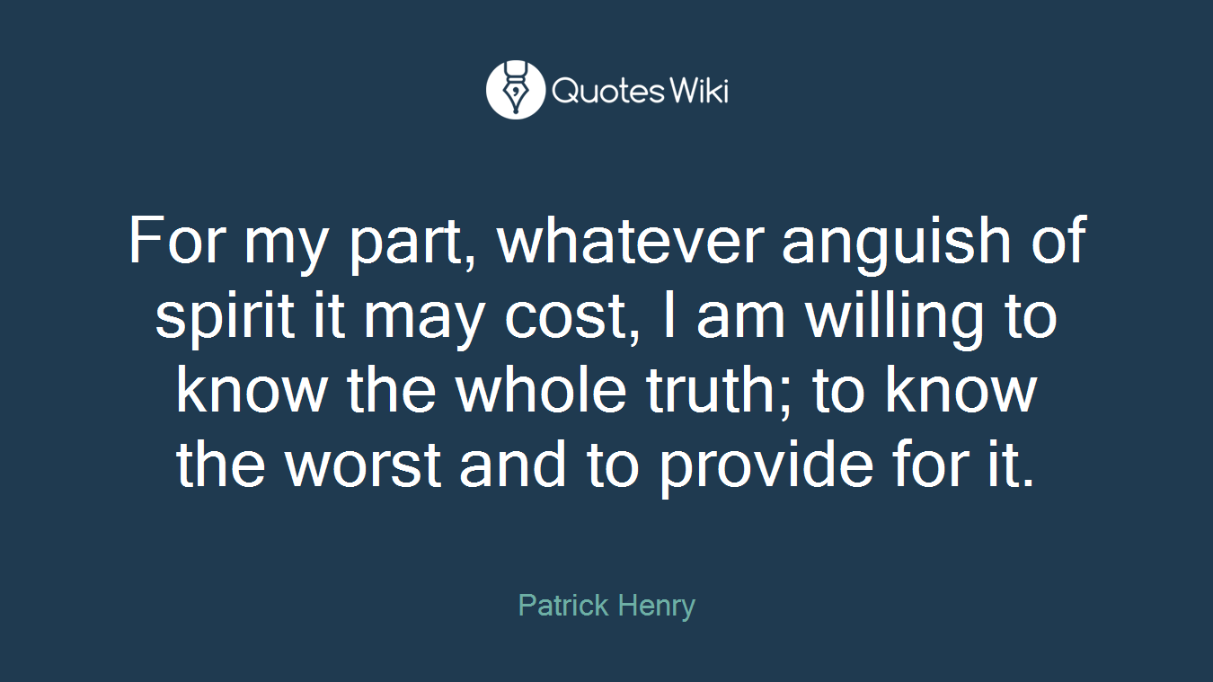 For my part, whatever anguish of spirit it may cost, I am willing to know the whole truth; to know the worst and to provide for it.