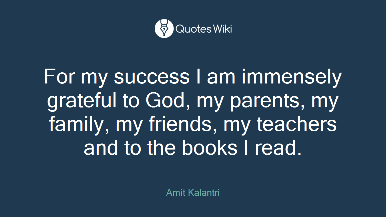 For my success I am immensely grateful to God, my parents, my family, my friends, my teachers and to the books I read.