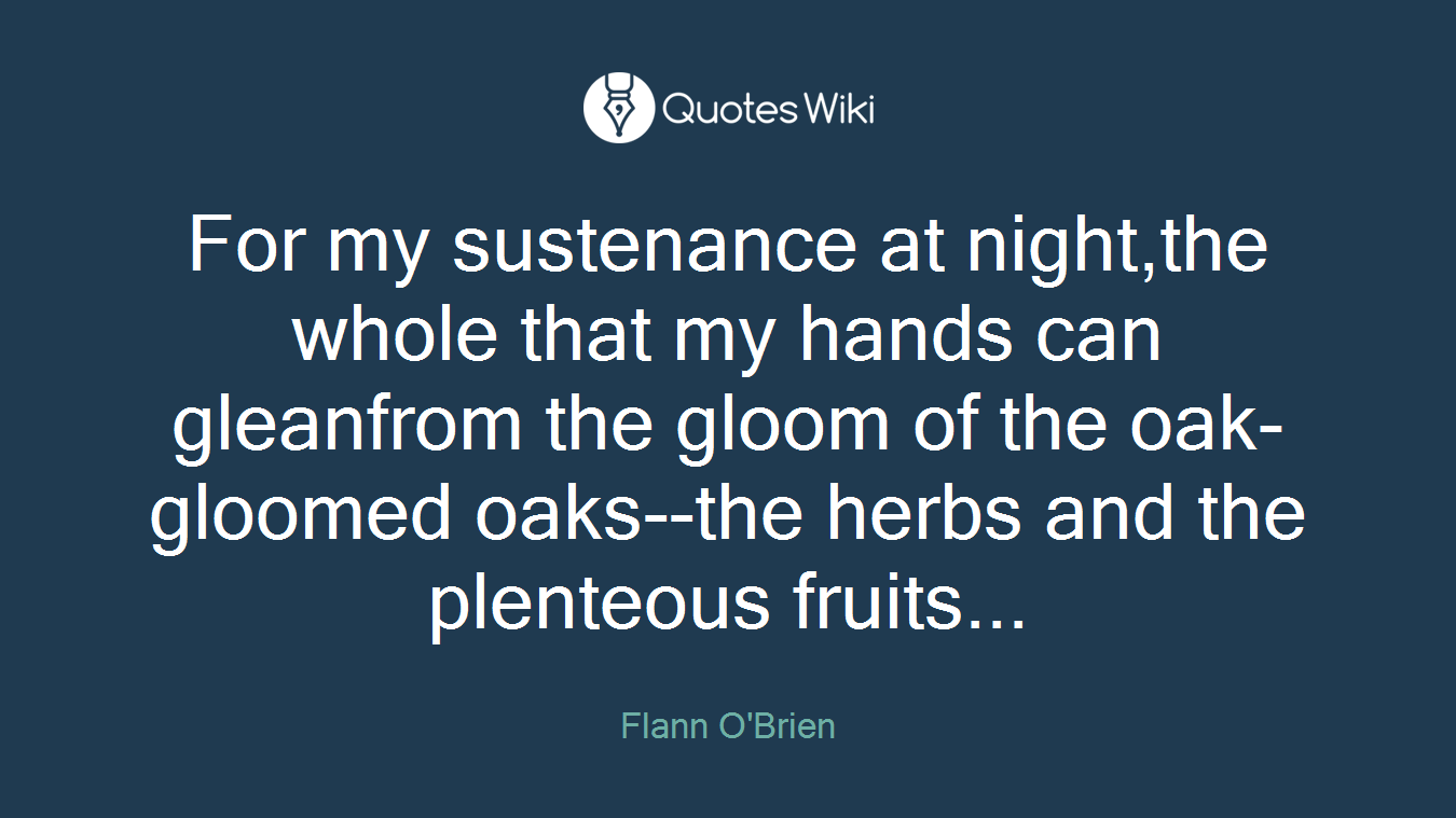 For my sustenance at night,the whole that my hands can gleanfrom the gloom of the oak-gloomed oaks--the herbs and the plenteous fruits...