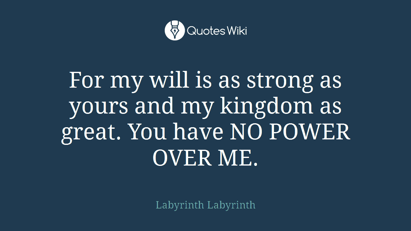 For my will is as strong as yours and my kingdom as great. You have NO POWER OVER ME.