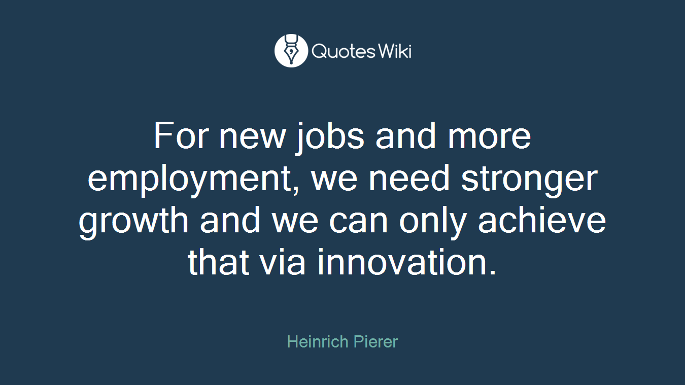 For new jobs and more employment, we need stronger growth and we can only achieve that via innovation.