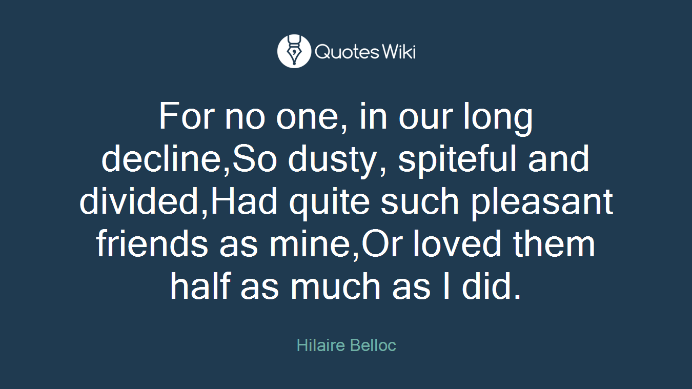 For no one, in our long decline,So dusty, spiteful and divided,Had quite such pleasant friends as mine,Or loved them half as much as I did.