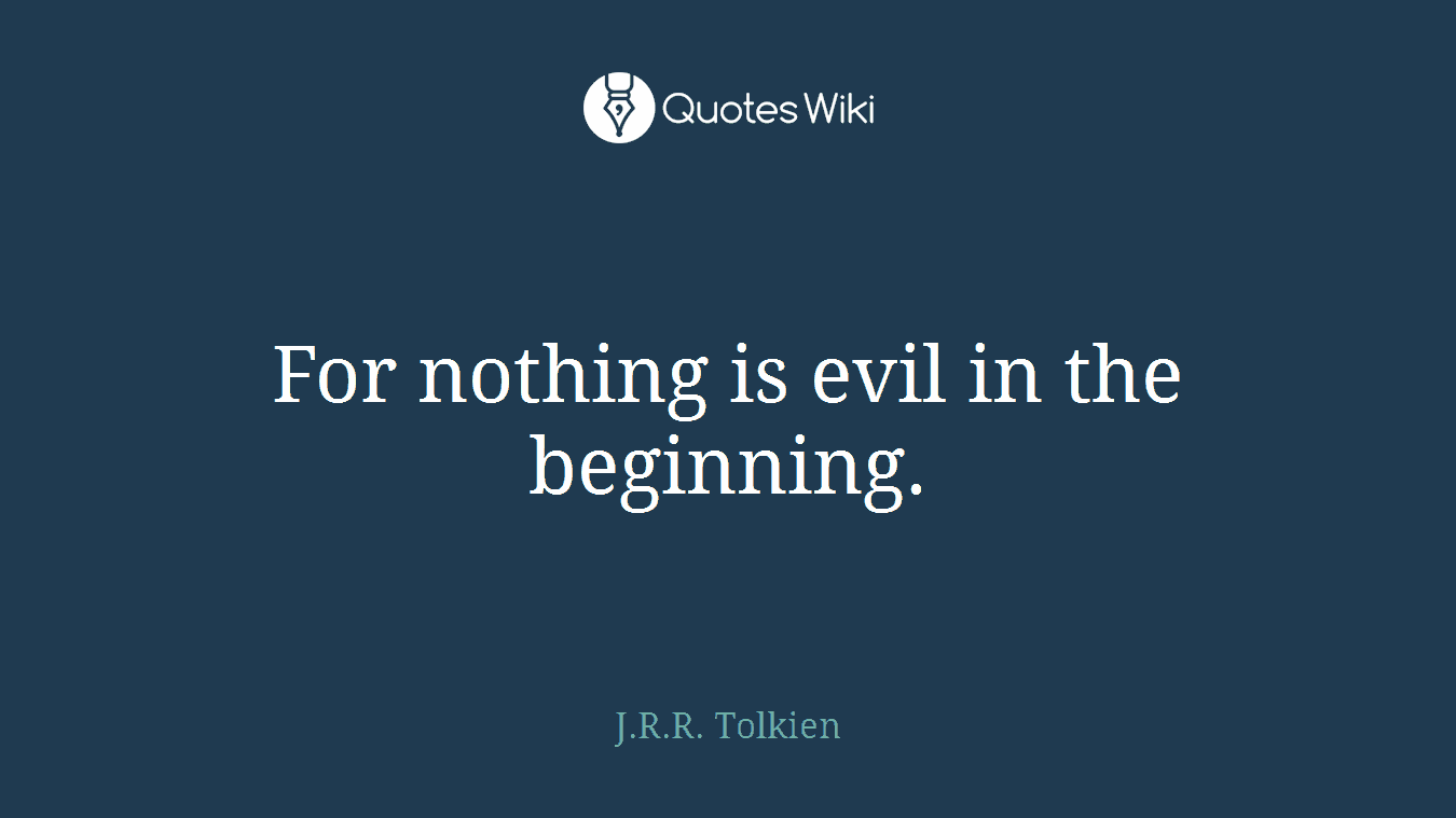 For nothing is evil in the beginning.