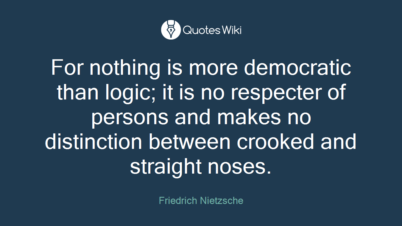 For nothing is more democratic than logic; it is no respecter of persons and makes no distinction between crooked and straight noses.