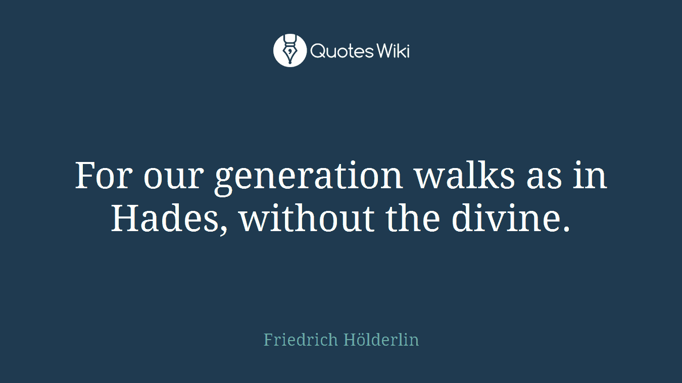 For our generation walks as in Hades, without the divine.